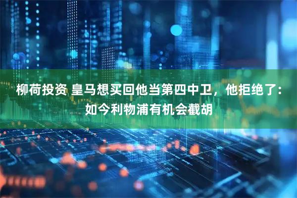 柳荷投资 皇马想买回他当第四中卫，他拒绝了：如今利物浦有机会截胡