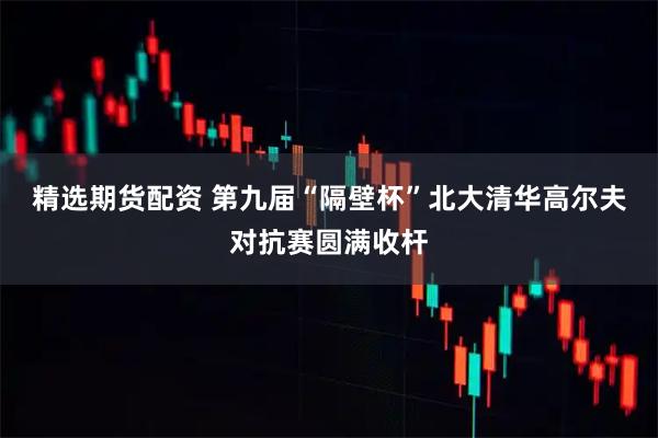 精选期货配资 第九届“隔壁杯”北大清华高尔夫对抗赛圆满收杆