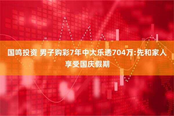 国鸣投资 男子购彩7年中大乐透704万:先和家人享受国庆假期