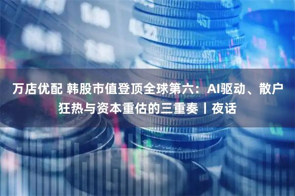 万店优配 韩股市值登顶全球第六：AI驱动、散户狂热与资本重估的三重奏丨夜话
