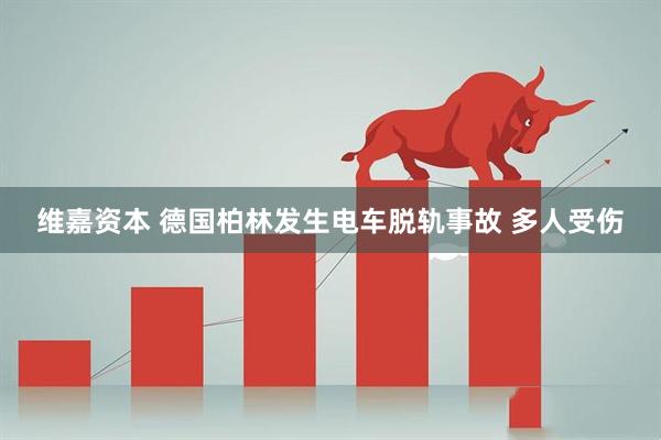 维嘉资本 德国柏林发生电车脱轨事故 多人受伤