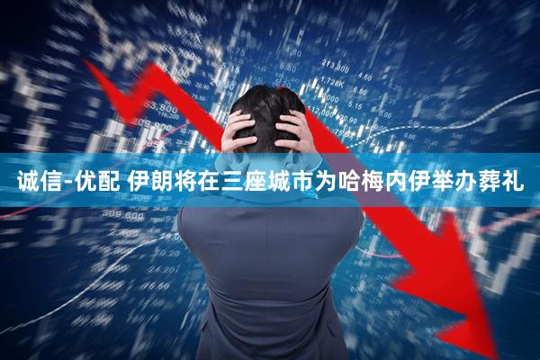 诚信-优配 伊朗将在三座城市为哈梅内伊举办葬礼