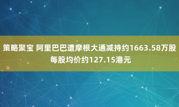 策略聚宝 阿里巴巴遭摩根大通减持约1663.58万股 每股均价约127.15港元