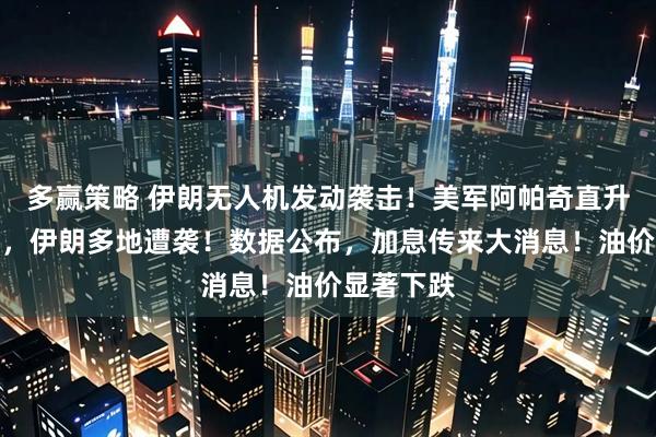 多赢策略 伊朗无人机发动袭击！美军阿帕奇直升机被击落，伊朗多地遭袭！数据公布，加息传来大消息！油价显著下跌