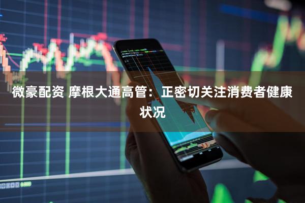 微豪配资 摩根大通高管：正密切关注消费者健康状况