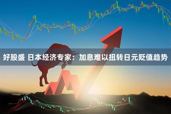 好股盛 日本经济专家：加息难以扭转日元贬值趋势