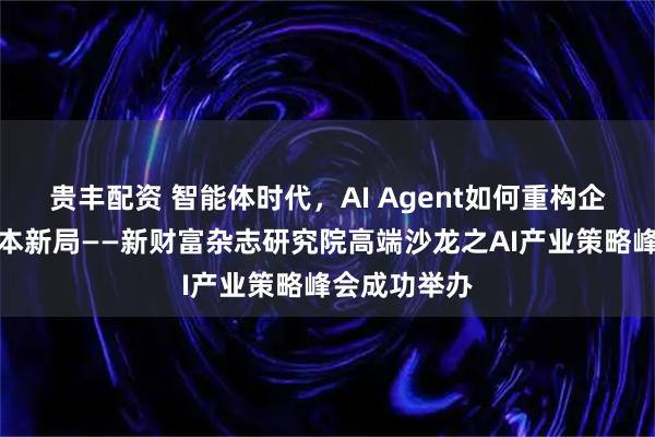 贵丰配资 智能体时代，AI Agent如何重构企业价值与资本新局——新财富杂志研究院高端沙龙之AI产业策略峰会成功举办