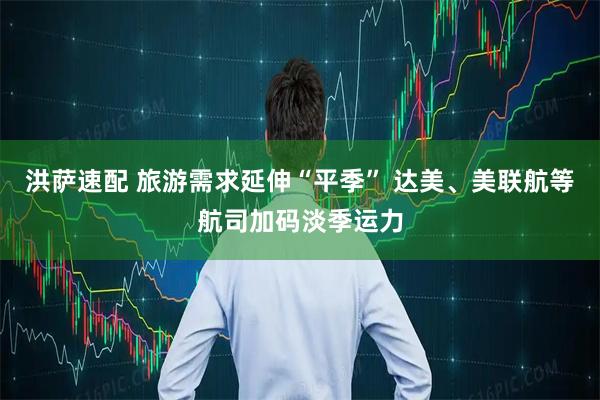 洪萨速配 旅游需求延伸“平季” 达美、美联航等航司加码淡季运力