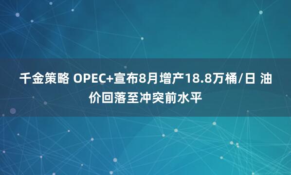千金策略 OPEC+宣布8月增产18.8万桶/日 油价回落至冲突前水平