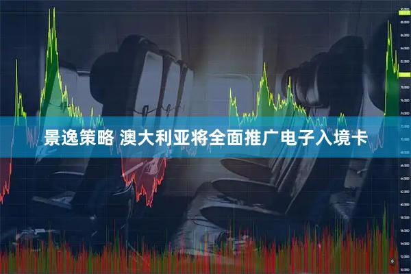 景逸策略 澳大利亚将全面推广电子入境卡