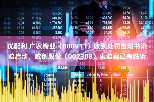 优配利 广农糖业（000911）收到处罚告知书索赔启动，威创股份（002308）索赔案已有胜诉