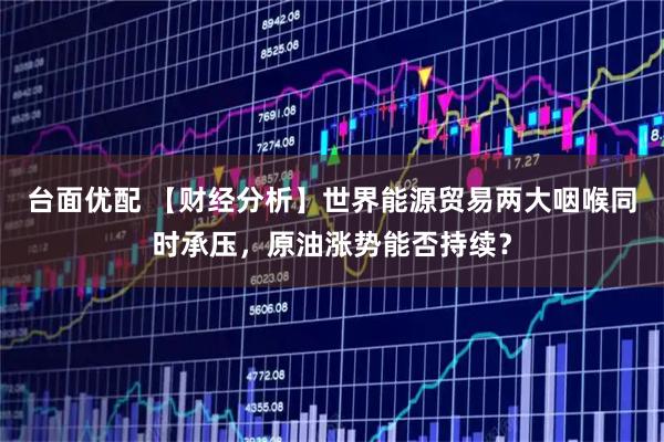 台面优配 【财经分析】世界能源贸易两大咽喉同时承压，原油涨势能否持续？