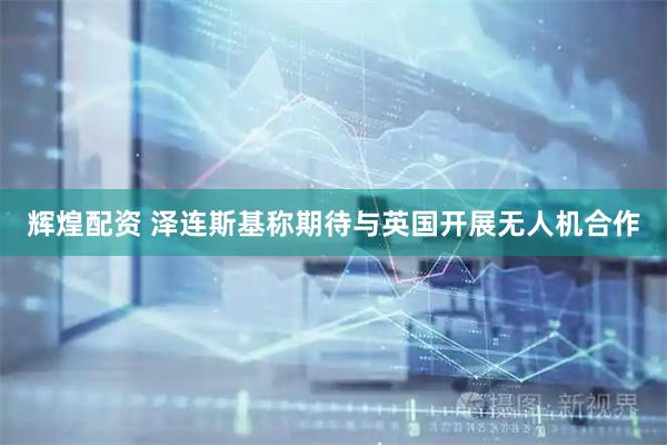 辉煌配资 泽连斯基称期待与英国开展无人机合作