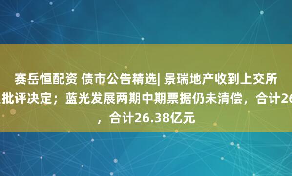 赛岳恒配资 债市公告精选| 景瑞地产收到上交所予以通报批评决定；蓝光发展两期中期票据仍未清偿，合计26.38亿元