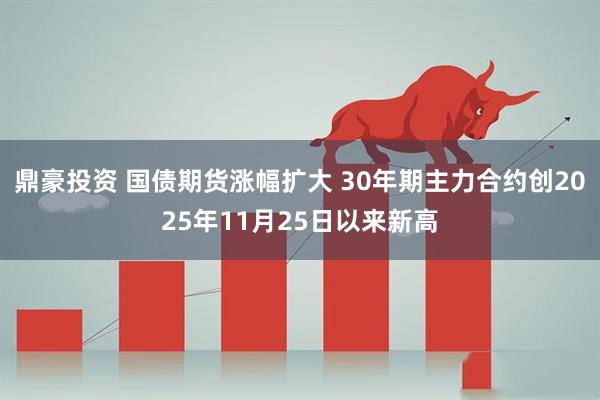 鼎豪投资 国债期货涨幅扩大 30年期主力合约创2025年11月25日以来新高