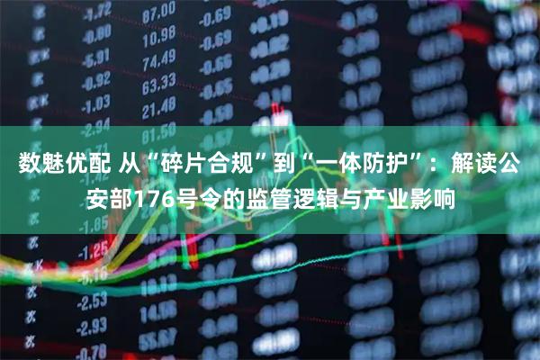 数魅优配 从“碎片合规”到“一体防护”:解读公安部176号令的监管逻辑与产业影响
