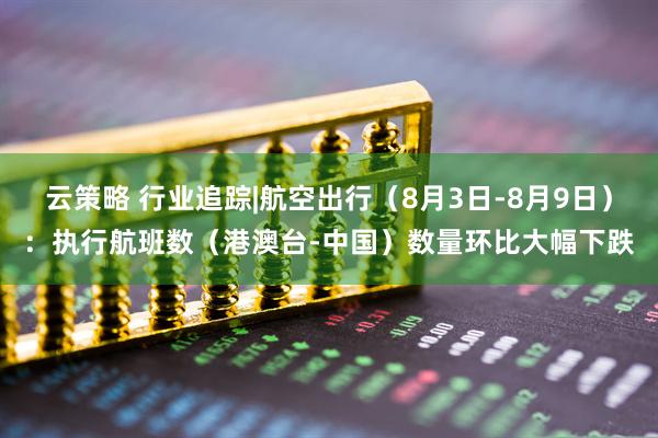 云策略 行业追踪|航空出行（8月3日-8月9日）：执行航班数（港澳台-中国）数量环比大幅下跌