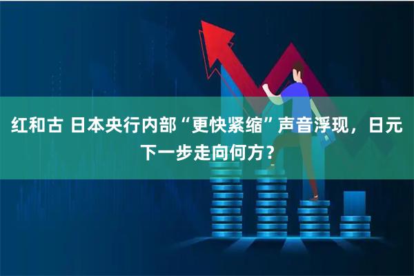 红和古 日本央行内部“更快紧缩”声音浮现，日元下一步走向何方？