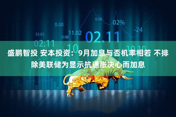 盛鹏智投 安本投资：9月加息与否机率相若 不排除美联储为显示抗通胀决心而加息